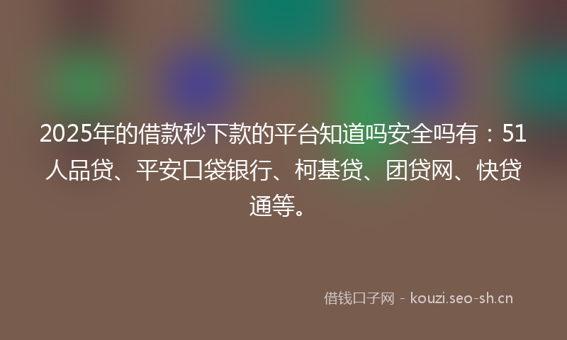 2025年的借款秒下款的平台知道吗安全吗有:51人品贷、平安口袋银行、柯基贷、团贷网、快贷通等。