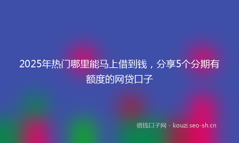 2025年热门哪里能马上借到钱，分享5个分期有额度的网贷口子