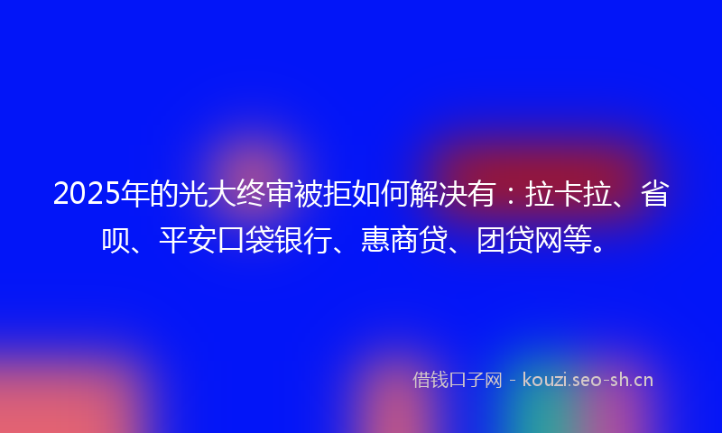 2025年的光大终审被拒如何解决有：拉卡拉、省呗、平安口袋银行、惠商贷、团贷网等。