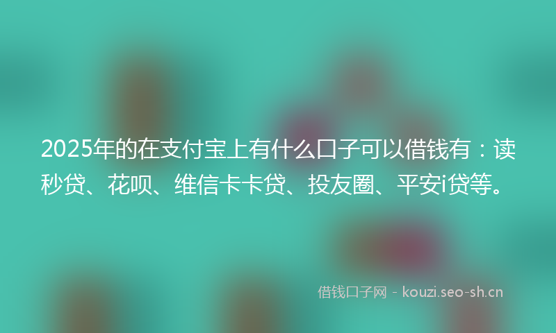 2025年的在支付宝上有什么口子可以借钱有：读秒贷、花呗、维信卡卡贷、投友圈、平安i贷等。
