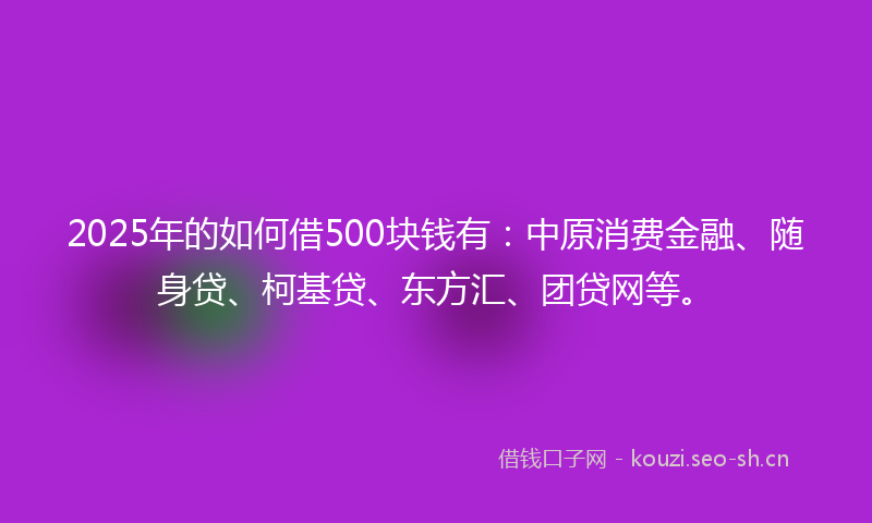 2025年的如何借500块钱有：中原消费金融、随身贷、柯基贷、东方汇、团贷网等。