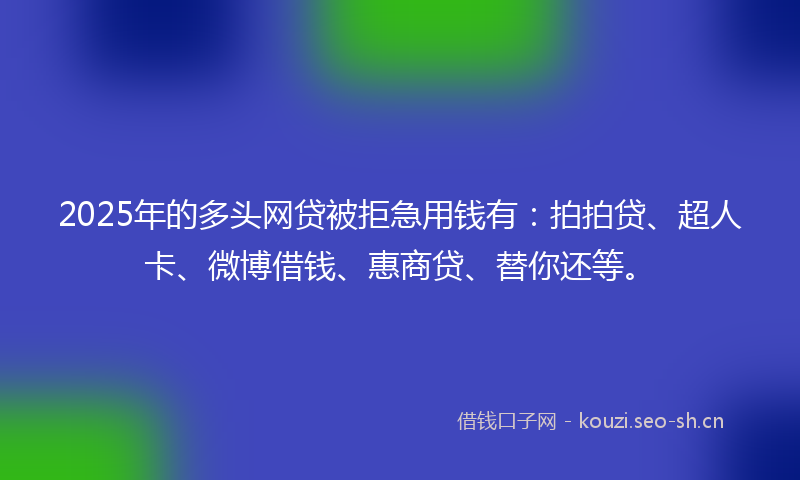 2025年的多头网贷被拒急用钱有：拍拍贷、超人卡、微博借钱、惠商贷、替你还等。