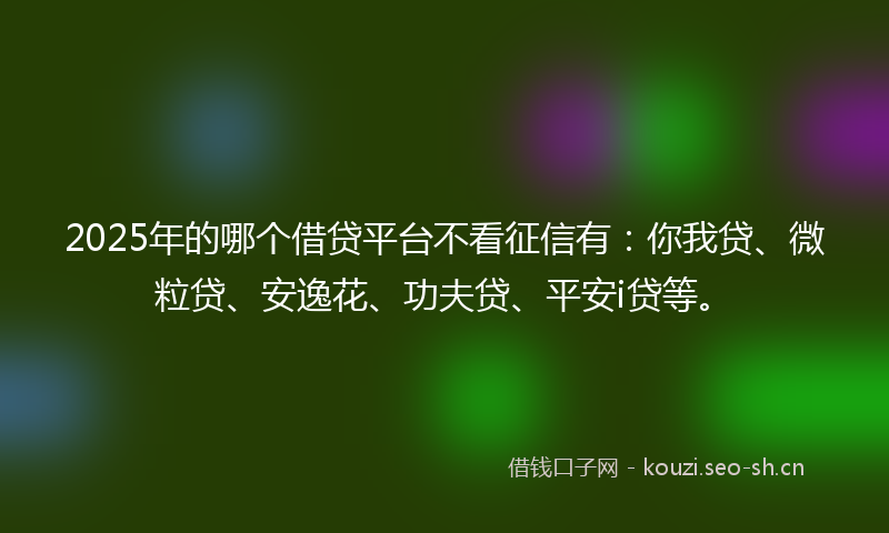 2025年的哪个借贷平台不看征信有：你我贷、微粒贷、安逸花、功夫贷、平安i贷等。