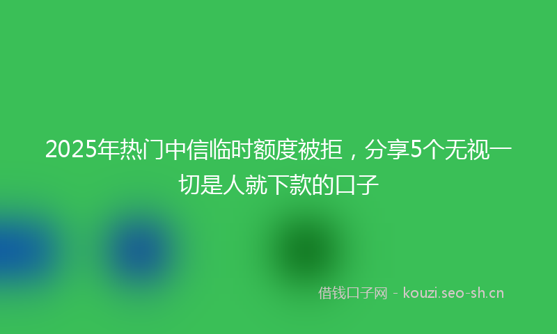 2025年热门中信临时额度被拒，分享5个无视一切是人就下款的口子