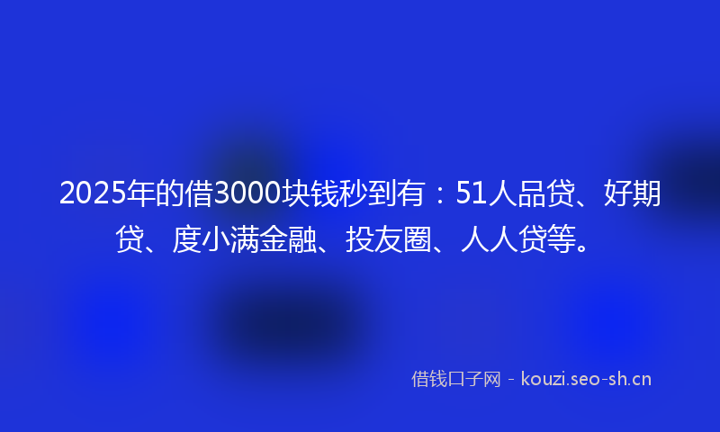 2025年的借3000块钱秒到有：51人品贷、好期贷、度小满金融、投友圈、人人贷等。