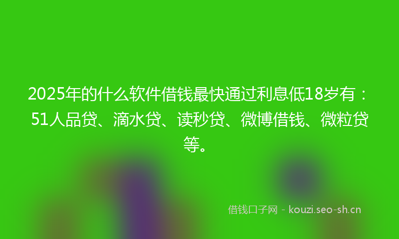 2025年的什么软件借钱最快通过利息低18岁有：51人品贷、滴水贷、读秒贷、微博借钱、微粒贷等。
