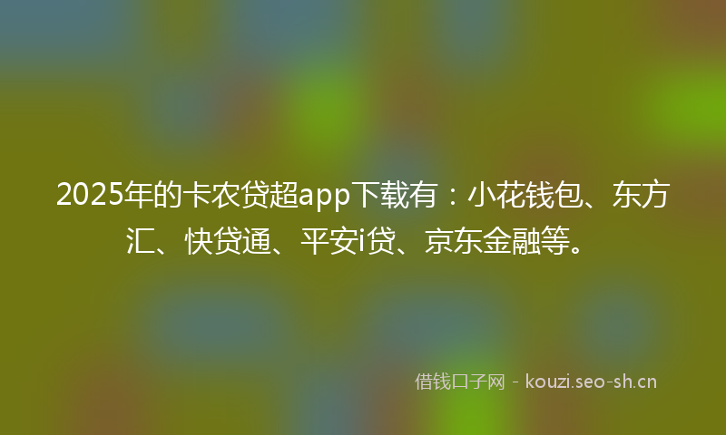 2025年的卡农贷超app下载有：小花钱包、东方汇、快贷通、平安i贷、京东金融等。