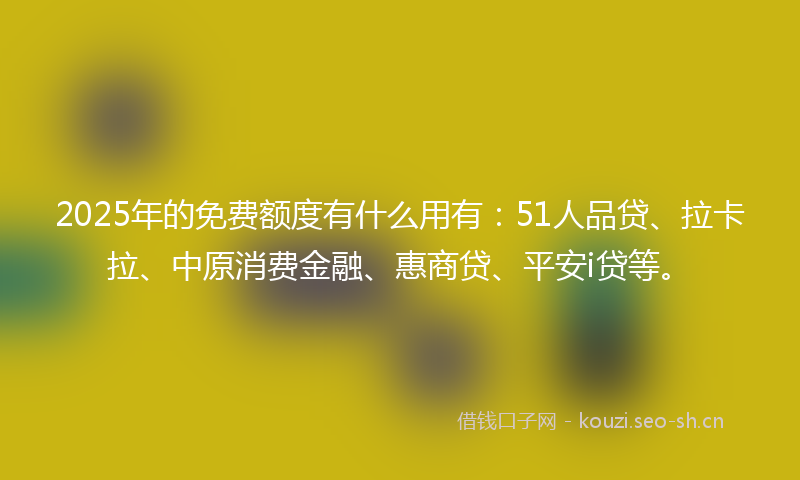 2025年的免费额度有什么用有：51人品贷、拉卡拉、中原消费金融、惠商贷、平安i贷等。