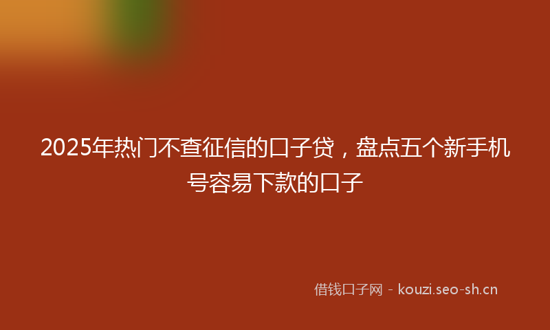 2025年热门不查征信的口子贷，盘点五个新手机号容易下款的口子