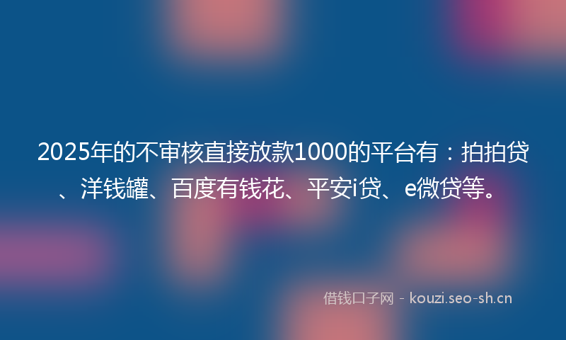 2025年的不审核直接放款1000的平台有：拍拍贷、洋钱罐、百度有钱花、平安i贷、e微贷等。