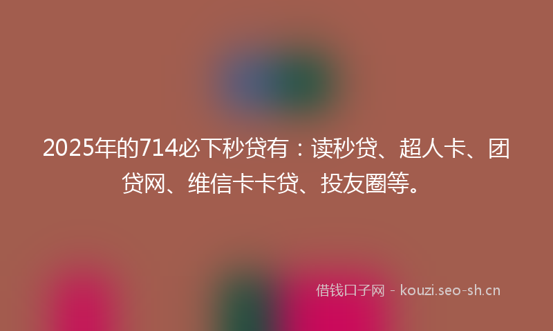 2025年的714必下秒贷有：读秒贷、超人卡、团贷网、维信卡卡贷、投友圈等。