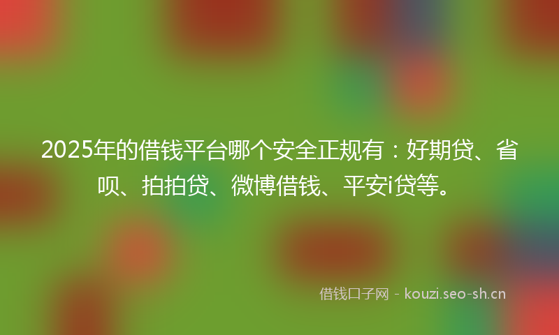 2025年的借钱平台哪个安全正规有：好期贷、省呗、拍拍贷、微博借钱、平安i贷等。