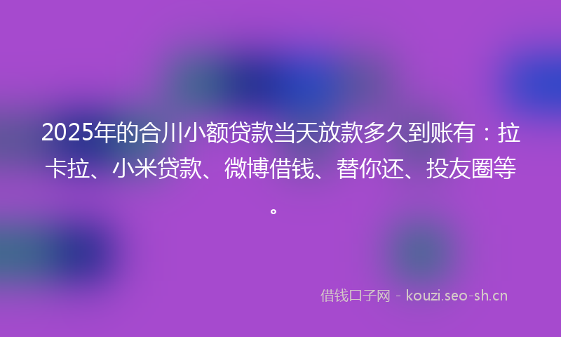 2025年的合川小额贷款当天放款多久到账有：拉卡拉、小米贷款、微博借钱、替你还、投友圈等。