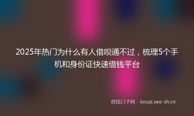 2025年热门为什么有人借呗通不过，梳理5个手机和身份证快速借钱平台