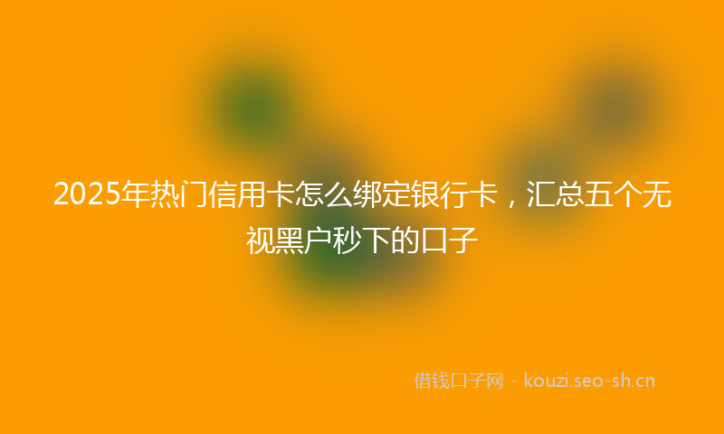 2025年热门信用卡怎么绑定银行卡，汇总五个无视黑户秒下的口子