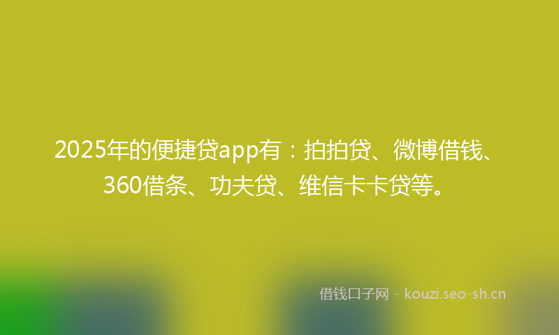 2025年的便捷贷app有：拍拍贷、微博借钱、360借条、功夫贷、维信卡卡贷等。