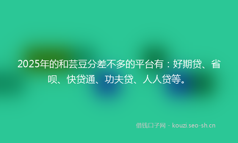 2025年的和芸豆分差不多的平台有：好期贷、省呗、快贷通、功夫贷、人人贷等。