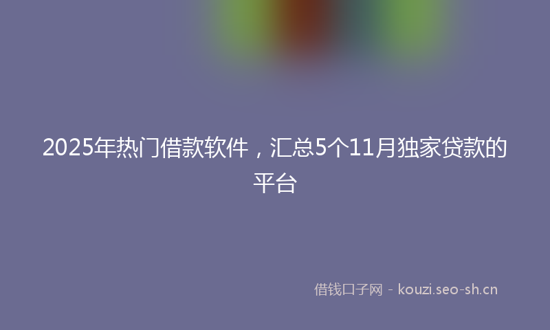 2025年热门借款软件，汇总5个11月独家贷款的平台