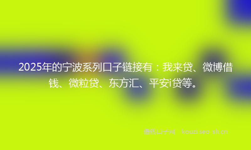2025年的宁波系列口子链接有：我来贷、微博借钱、微粒贷、东方汇、平安i贷等。