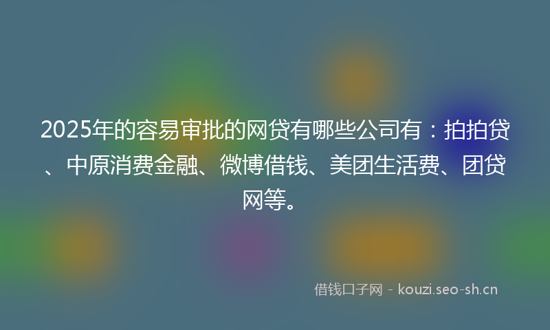 2025年的容易审批的网贷有哪些公司有：拍拍贷、中原消费金融、微博借钱、美团生活费、团贷网等。