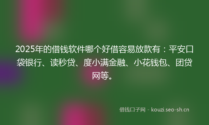 2025年的借钱软件哪个好借容易放款有：平安口袋银行、读秒贷、度小满金融、小花钱包、团贷网等。
