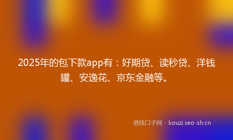 2025年的包下款app有：好期贷、读秒贷、洋钱罐、安逸花、京东金融等。