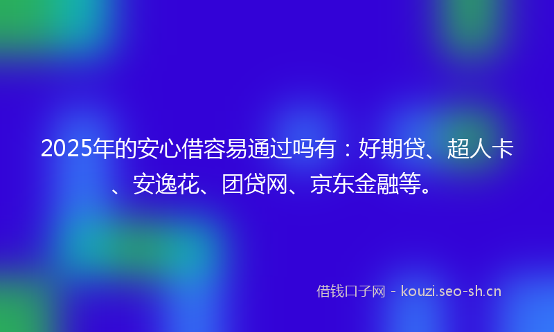 2025年的安心借容易通过吗有：好期贷、超人卡、安逸花、团贷网、京东金融等。