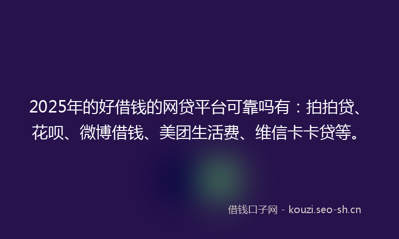 2025年的好借钱的网贷平台可靠吗有:拍拍贷、花呗、微博借钱、美团生活费、维信卡卡贷等。