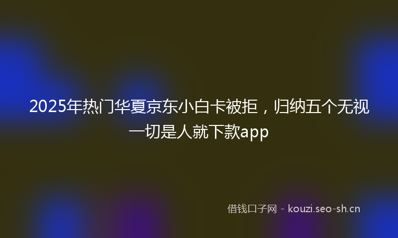 2025年热门华夏京东小白卡被拒，归纳五个无视一切是人就下款app