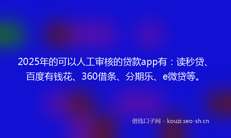 2025年的可以人工审核的贷款app有：读秒贷、百度有钱花、360借条、分期乐、e微贷等。