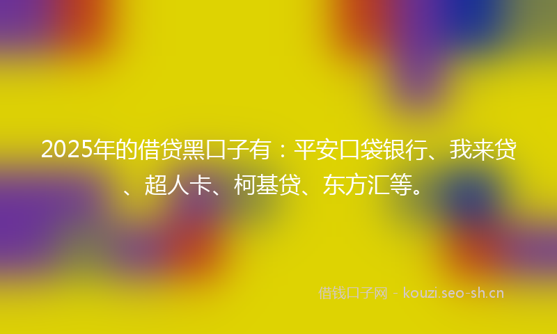 2025年的借贷黑口子有：平安口袋银行、我来贷、超人卡、柯基贷、东方汇等。