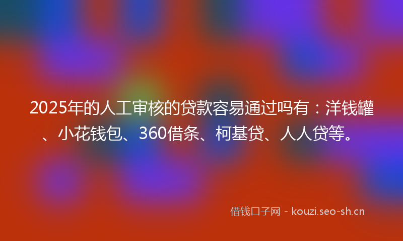 2025年的人工审核的贷款容易通过吗有：洋钱罐、小花钱包、360借条、柯基贷、人人贷等。