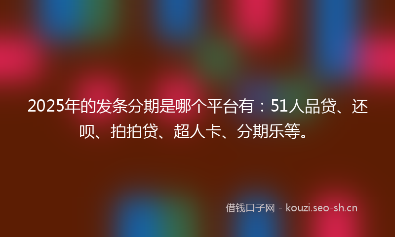2025年的发条分期是哪个平台有：51人品贷、还呗、拍拍贷、超人卡、分期乐等。
