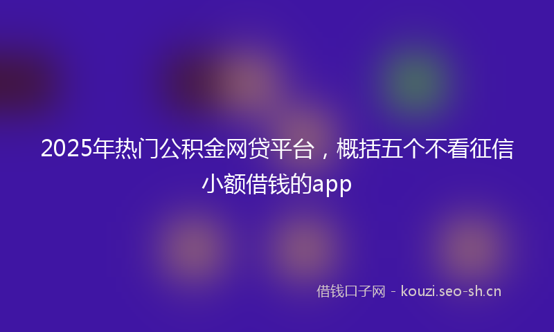 2025年热门公积金网贷平台，概括五个不看征信小额借钱的app
