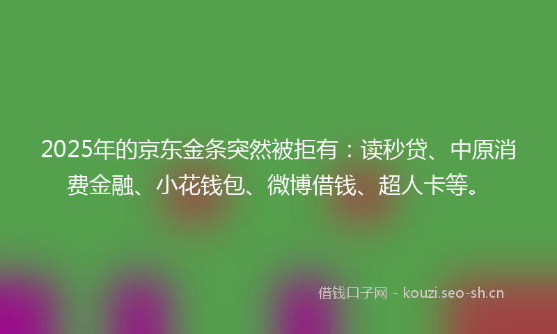2025年的京东金条突然被拒有：读秒贷、中原消费金融、小花钱包、微博借钱、超人卡等。