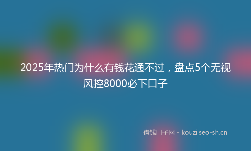2025年热门为什么有钱花通不过，盘点5个无视风控8000必下口子