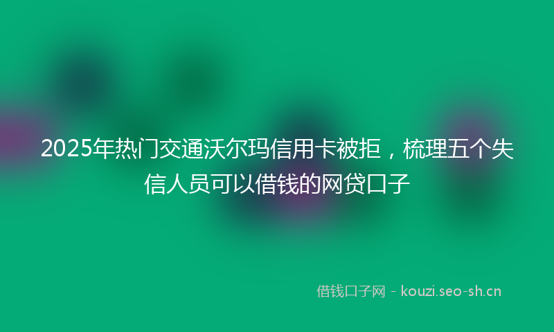 2025年热门交通沃尔玛信用卡被拒，梳理五个失信人员可以借钱的网贷口子