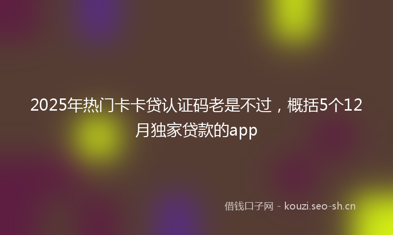 2025年热门卡卡贷认证码老是不过，概括5个12月独家贷款的app
