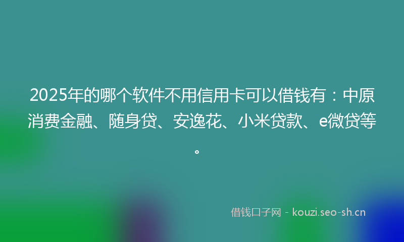 2025年的哪个软件不用信用卡可以借钱有:中原消费金融、随身贷、安逸花、小米贷款、e微贷等。