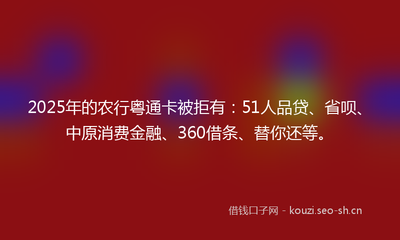 2025年的农行粤通卡被拒有：51人品贷、省呗、中原消费金融、360借条、替你还等。