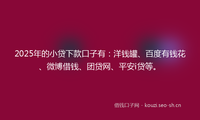 2025年的小贷下款口子有：洋钱罐、百度有钱花、微博借钱、团贷网、平安i贷等。