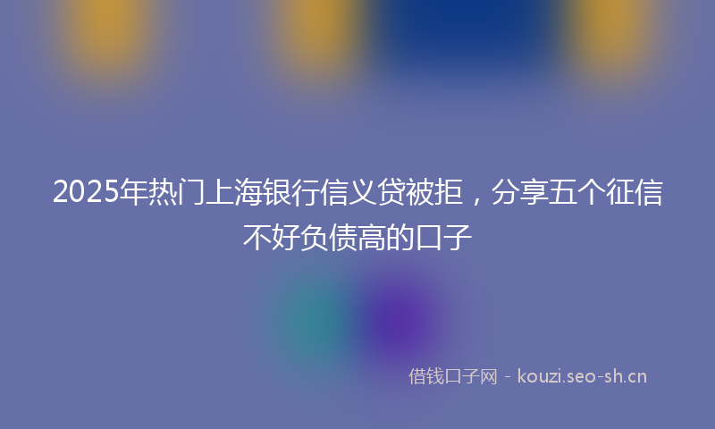 2025年热门上海银行信义贷被拒，分享五个征信不好负债高的口子
