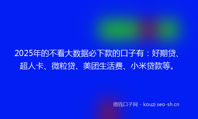 2025年的不看大数据必下款的口子有:好期贷、超人卡、微粒贷、美团生活费、小米贷款等。