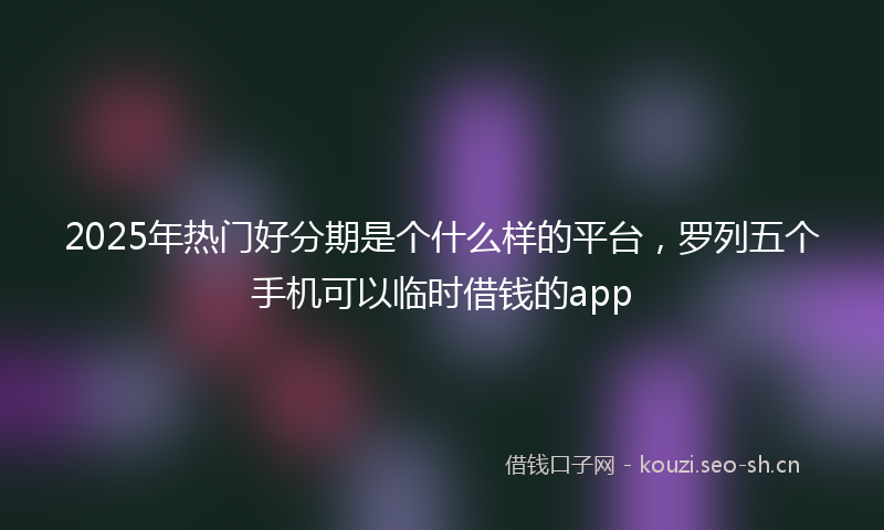 2025年热门好分期是个什么样的平台，罗列五个手机可以临时借钱的app