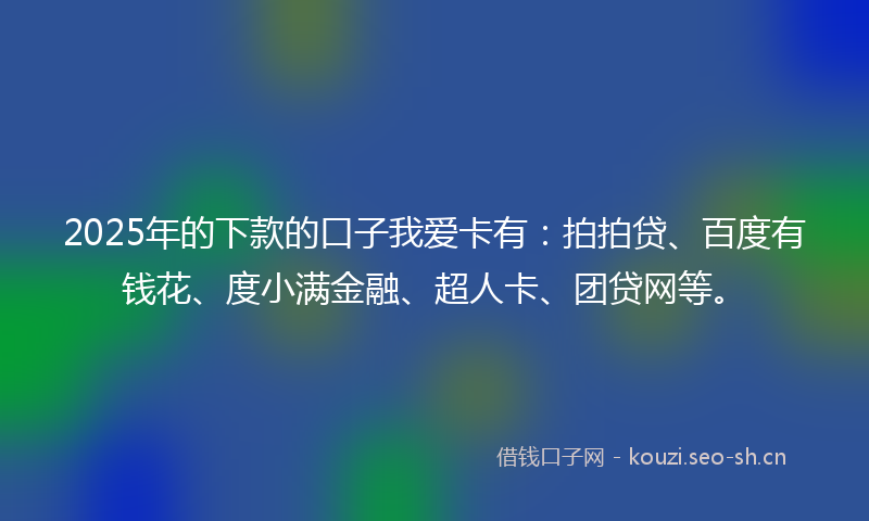 2025年的下款的口子我爱卡有：拍拍贷、百度有钱花、度小满金融、超人卡、团贷网等。