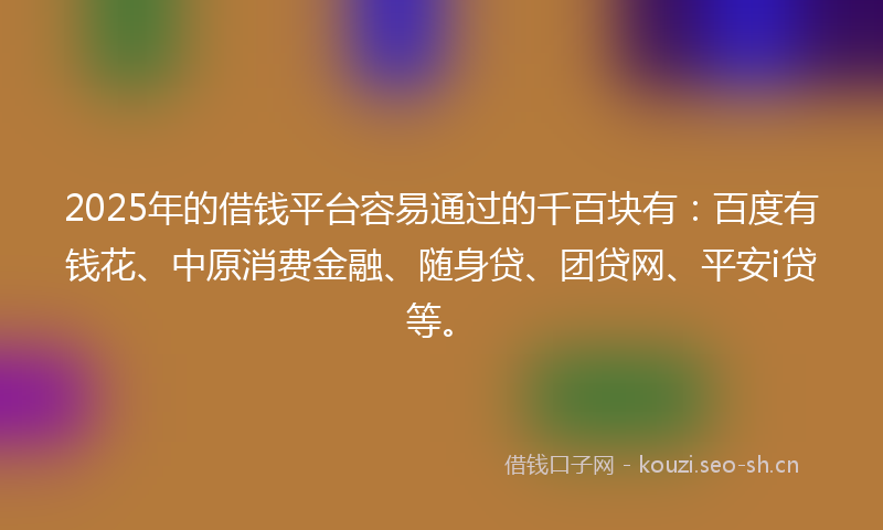 2025年的借钱平台容易通过的千百块有：百度有钱花、中原消费金融、随身贷、团贷网、平安i贷等。