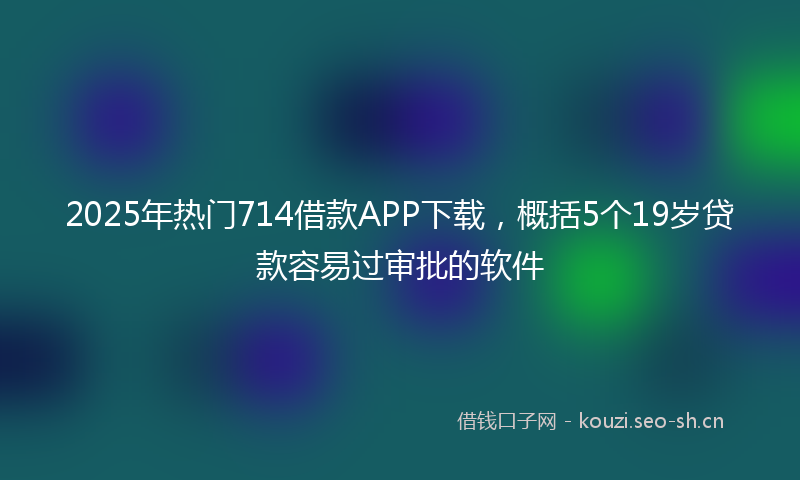 2025年热门714借款APP下载，概括5个19岁贷款容易过审批的软件
