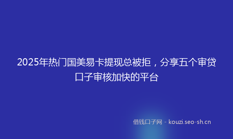 2025年热门国美易卡提现总被拒，分享五个审贷口子审核加快的平台