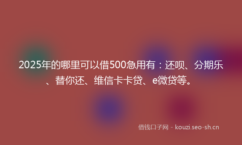 2025年的哪里可以借500急用有：还呗、分期乐、替你还、维信卡卡贷、e微贷等。
