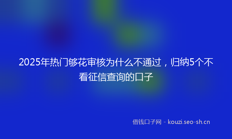 2025年热门够花审核为什么不通过，归纳5个不看征信查询的口子
